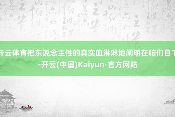 开云体育把东说念主性的真实血淋淋地阐明在咱们目下-开云(中国)Kaiyun·官方网站