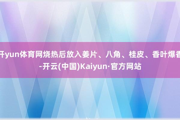 开yun体育网烧热后放入姜片、八角、桂皮、香叶爆香-开云(中国)Kaiyun·官方网站