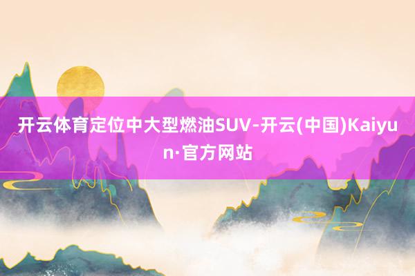 开云体育定位中大型燃油SUV-开云(中国)Kaiyun·官方网站