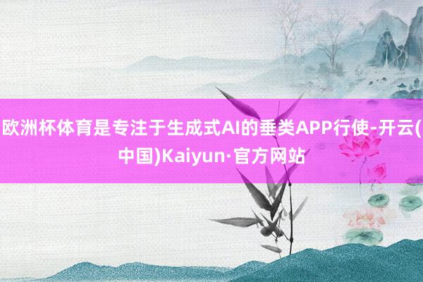 欧洲杯体育是专注于生成式AI的垂类APP行使-开云(中国)Kaiyun·官方网站