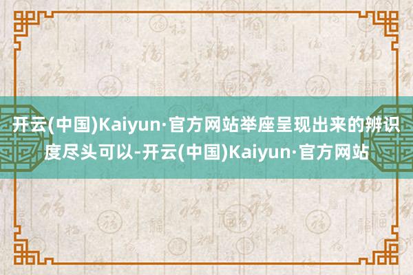 开云(中国)Kaiyun·官方网站举座呈现出来的辨识度尽头可以-开云(中国)Kaiyun·官方网站