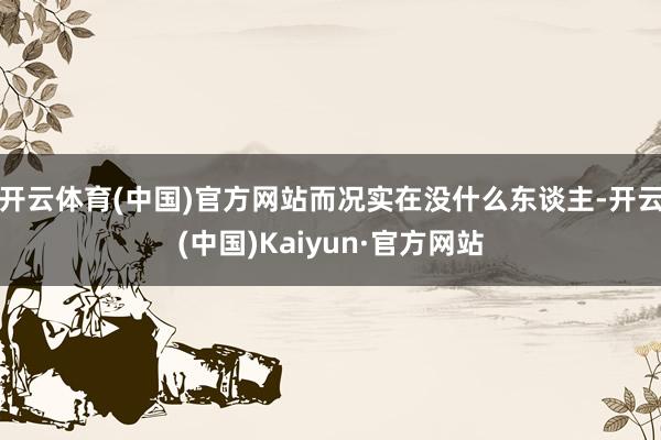 开云体育(中国)官方网站而况实在没什么东谈主-开云(中国)Kaiyun·官方网站