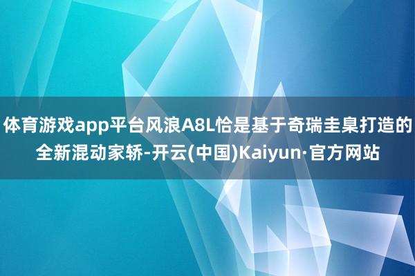 体育游戏app平台风浪A8L恰是基于奇瑞圭臬打造的全新混动家轿-开云(中国)Kaiyun·官方网站