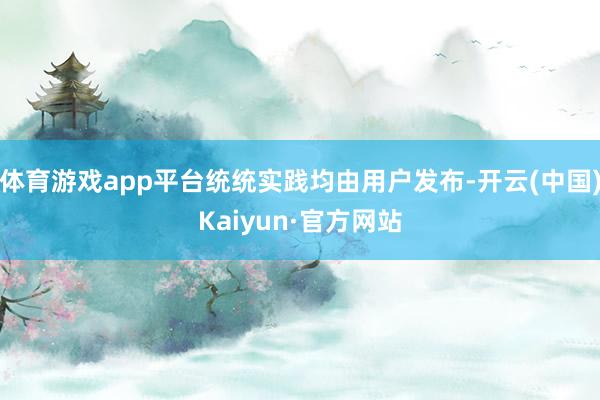 体育游戏app平台统统实践均由用户发布-开云(中国)Kaiyun·官方网站