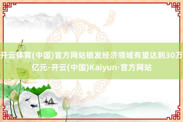 开云体育(中国)官方网站银发经济领域有望达到30万亿元-开云(中国)Kaiyun·官方网站