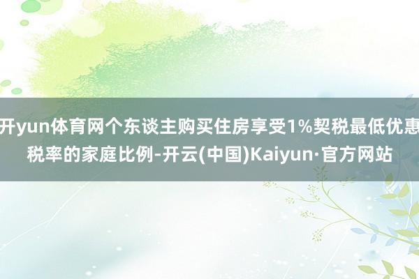 开yun体育网个东谈主购买住房享受1%契税最低优惠税率的家庭比例-开云(中国)Kaiyun·官方网站