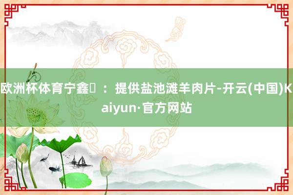 欧洲杯体育宁鑫‌：提供盐池滩羊肉片-开云(中国)Kaiyun·官方网站