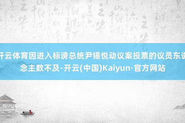 开云体育因进入标谤总统尹锡悦动议案投票的议员东说念主数不及-开云(中国)Kaiyun·官方网站