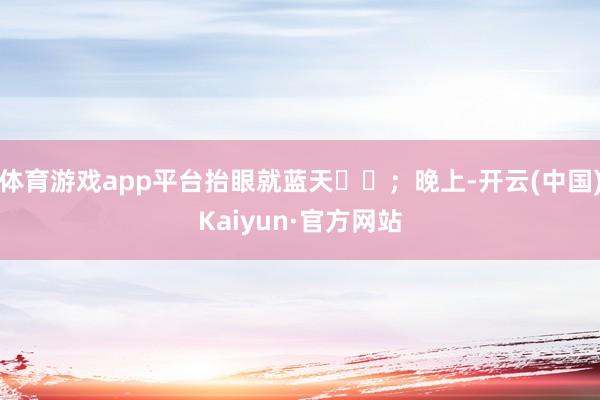 体育游戏app平台抬眼就蓝天☁️；晚上-开云(中国)Kaiyun·官方网站