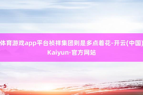 体育游戏app平台祯祥集团则是多点着花-开云(中国)Kaiyun·官方网站