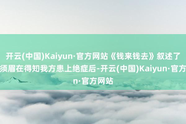 开云(中国)Kaiyun·官方网站《钱来钱去》叙述了一个须眉在得知我方患上绝症后-开云(中国)Kaiyun·官方网站