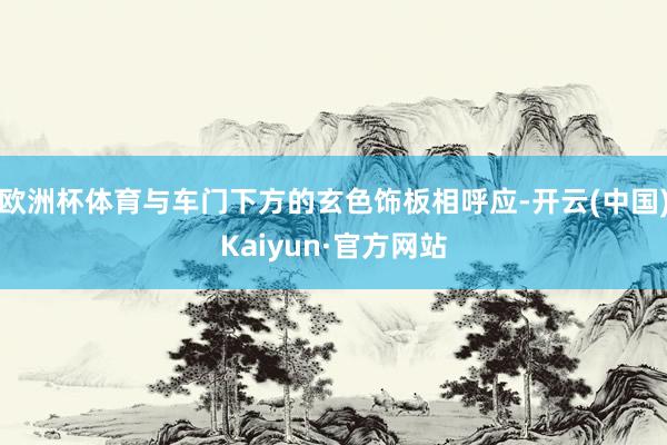 欧洲杯体育与车门下方的玄色饰板相呼应-开云(中国)Kaiyun·官方网站