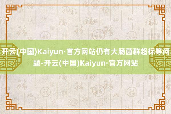 开云(中国)Kaiyun·官方网站仍有大肠菌群超标等问题-开云(中国)Kaiyun·官方网站