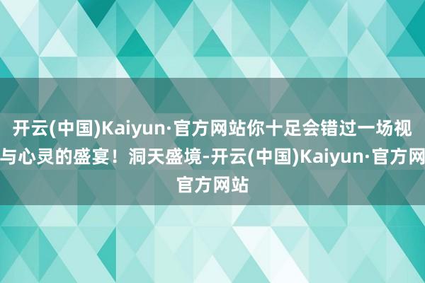 开云(中国)Kaiyun·官方网站你十足会错过一场视觉与心灵的盛宴！洞天盛境-开云(中国)Kaiyun·官方网站