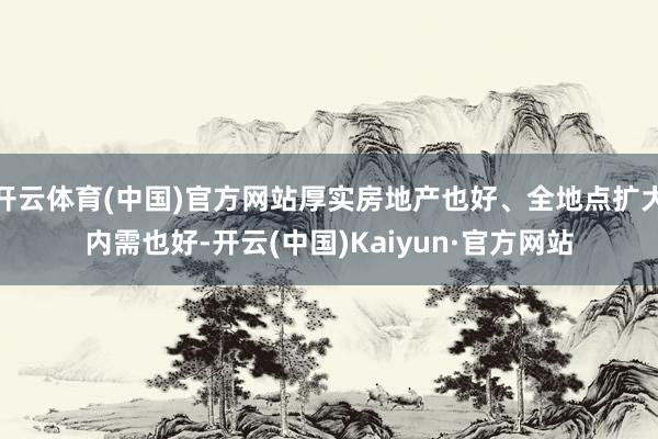 开云体育(中国)官方网站厚实房地产也好、全地点扩大内需也好-开云(中国)Kaiyun·官方网站