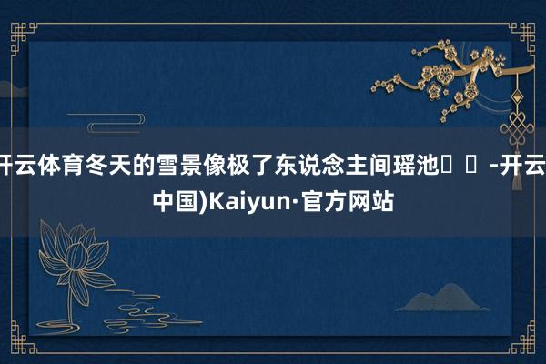 开云体育冬天的雪景像极了东说念主间瑶池❄️-开云(中国)Kaiyun·官方网站