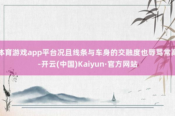 体育游戏app平台况且线条与车身的交融度也辱骂常高-开云(中国)Kaiyun·官方网站