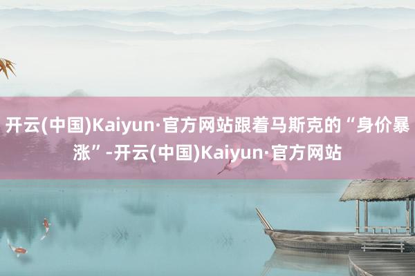 开云(中国)Kaiyun·官方网站跟着马斯克的“身价暴涨”-开云(中国)Kaiyun·官方网站