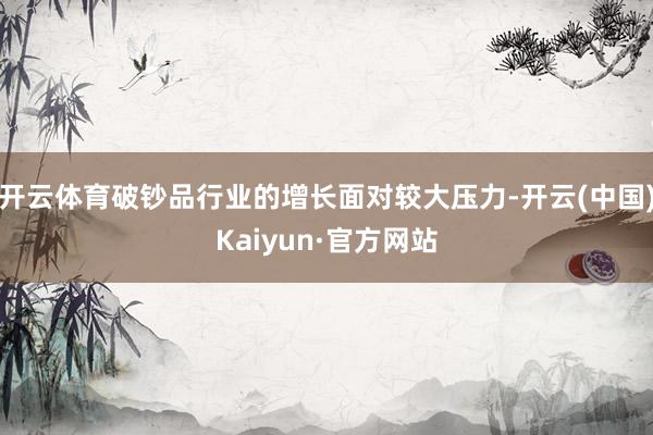 开云体育破钞品行业的增长面对较大压力-开云(中国)Kaiyun·官方网站