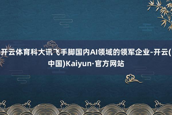 开云体育科大讯飞手脚国内AI领域的领军企业-开云(中国)Kaiyun·官方网站