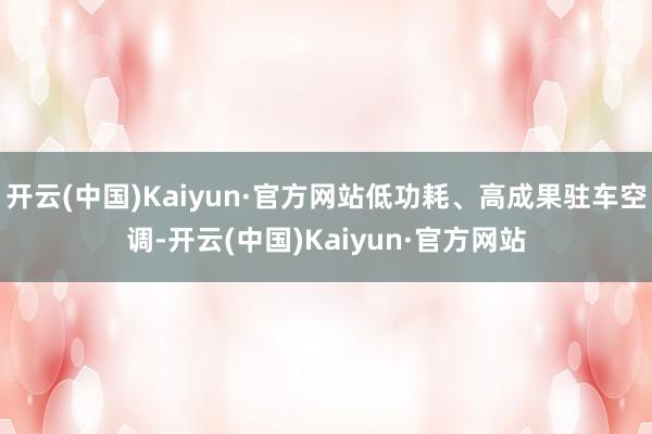 开云(中国)Kaiyun·官方网站低功耗、高成果驻车空调-开云(中国)Kaiyun·官方网站