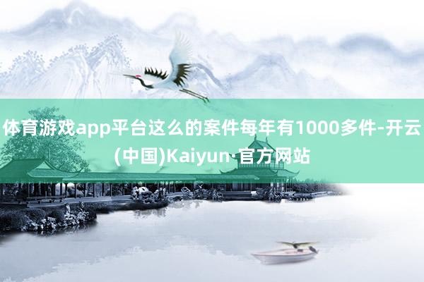 体育游戏app平台这么的案件每年有1000多件-开云(中国)Kaiyun·官方网站