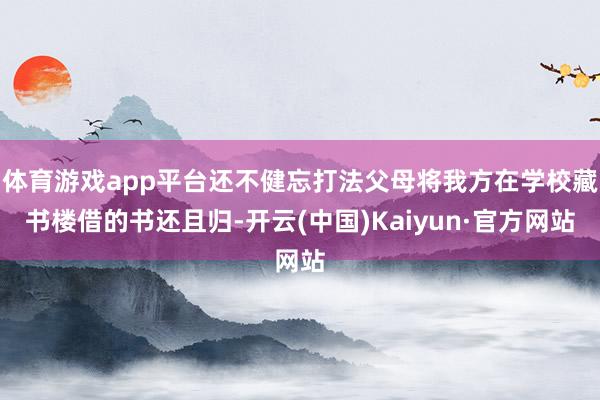 体育游戏app平台还不健忘打法父母将我方在学校藏书楼借的书还且归-开云(中国)Kaiyun·官方网站