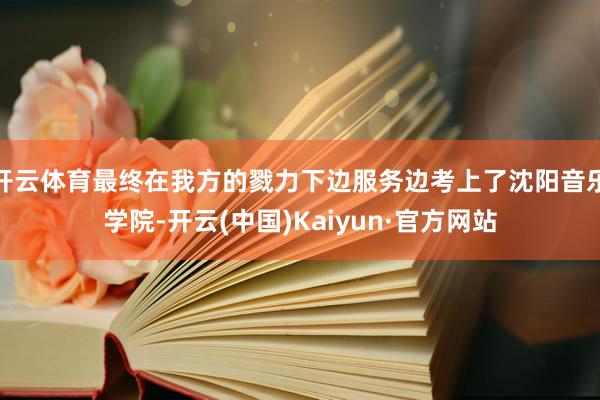 开云体育最终在我方的戮力下边服务边考上了沈阳音乐学院-开云(中国)Kaiyun·官方网站