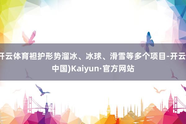 开云体育袒护形势溜冰、冰球、滑雪等多个项目-开云(中国)Kaiyun·官方网站