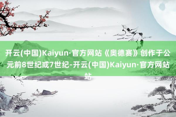 开云(中国)Kaiyun·官方网站《奥德赛》创作于公元前8世纪或7世纪-开云(中国)Kaiyun·官方网站