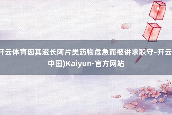 开云体育因其滋长阿片类药物危急而被讲求职守-开云(中国)Kaiyun·官方网站