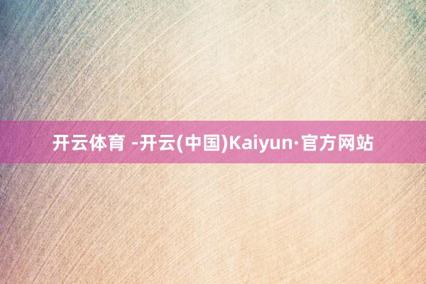 开云体育 -开云(中国)Kaiyun·官方网站