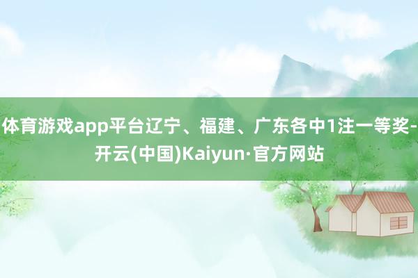 体育游戏app平台辽宁、福建、广东各中1注一等奖-开云(中国)Kaiyun·官方网站