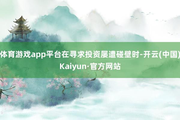 体育游戏app平台在寻求投资屡遭碰壁时-开云(中国)Kaiyun·官方网站