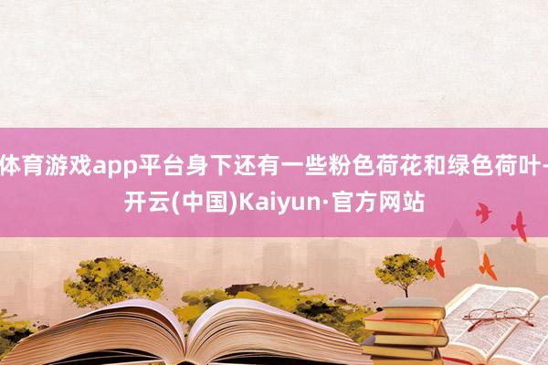 体育游戏app平台身下还有一些粉色荷花和绿色荷叶-开云(中国)Kaiyun·官方网站