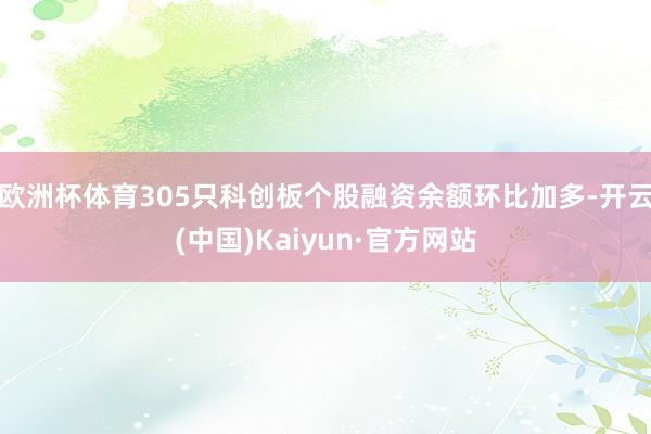 欧洲杯体育305只科创板个股融资余额环比加多-开云(中国)Kaiyun·官方网站