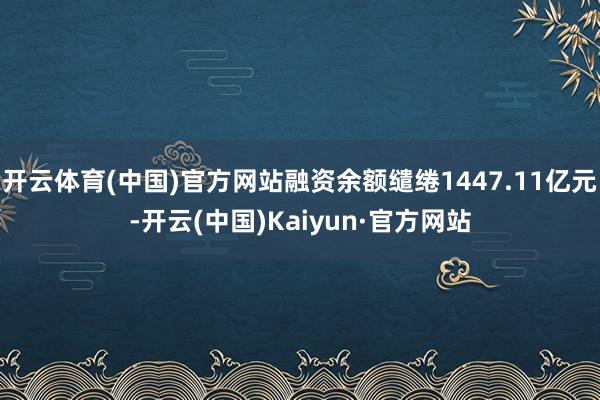 开云体育(中国)官方网站融资余额缱绻1447.11亿元-开云(中国)Kaiyun·官方网站