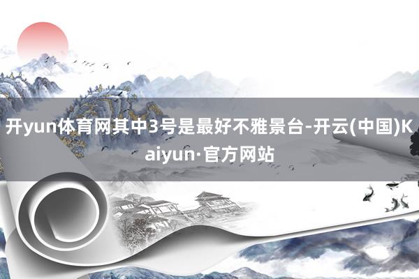 开yun体育网其中3号是最好不雅景台-开云(中国)Kaiyun·官方网站