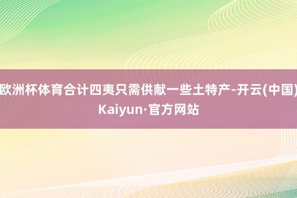 欧洲杯体育合计四夷只需供献一些土特产-开云(中国)Kaiyun·官方网站