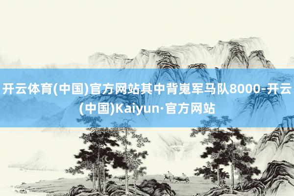 开云体育(中国)官方网站其中背嵬军马队8000-开云(中国)Kaiyun·官方网站