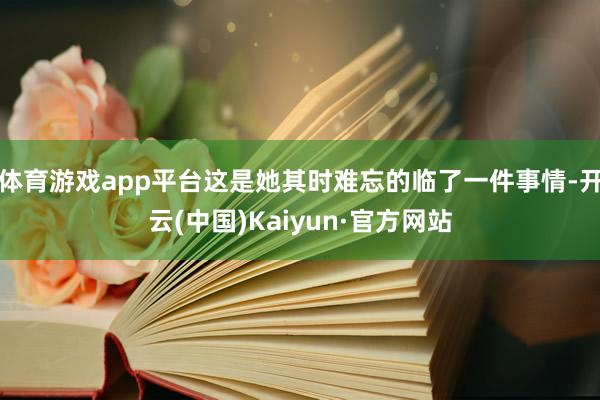 体育游戏app平台这是她其时难忘的临了一件事情-开云(中国)Kaiyun·官方网站