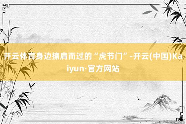 开云体育身边擦肩而过的“虎节门”-开云(中国)Kaiyun·官方网站