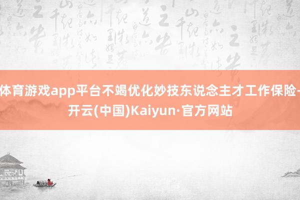 体育游戏app平台不竭优化妙技东说念主才工作保险-开云(中国)Kaiyun·官方网站