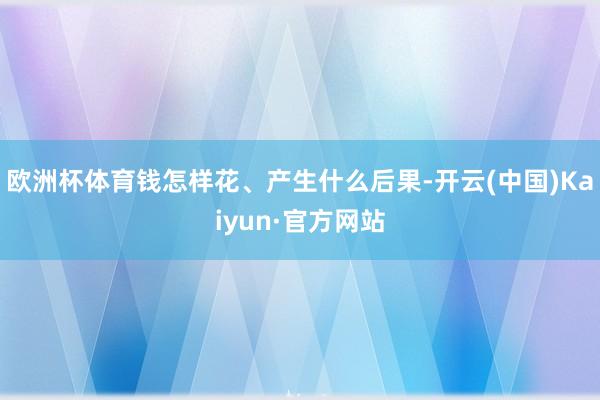 欧洲杯体育钱怎样花、产生什么后果-开云(中国)Kaiyun·官方网站