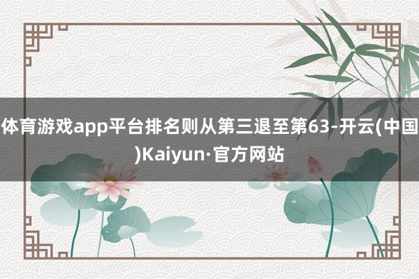 体育游戏app平台排名则从第三退至第63-开云(中国)Kaiyun·官方网站