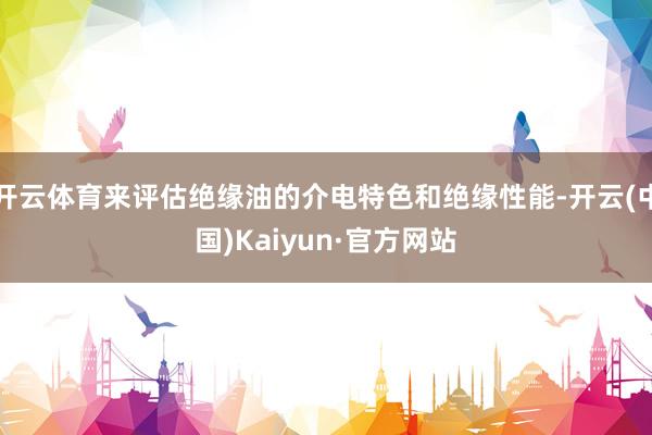 开云体育来评估绝缘油的介电特色和绝缘性能-开云(中国)Kaiyun·官方网站