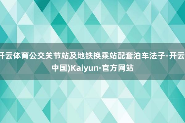 开云体育公交关节站及地铁换乘站配套泊车法子-开云(中国)Kaiyun·官方网站