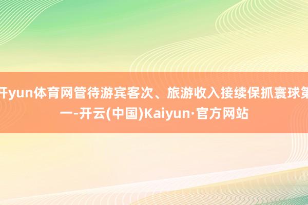 开yun体育网管待游宾客次、旅游收入接续保抓寰球第一-开云(中国)Kaiyun·官方网站