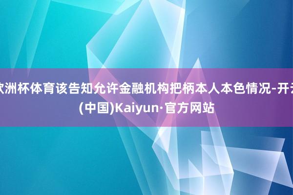 欧洲杯体育该告知允许金融机构把柄本人本色情况-开云(中国)Kaiyun·官方网站