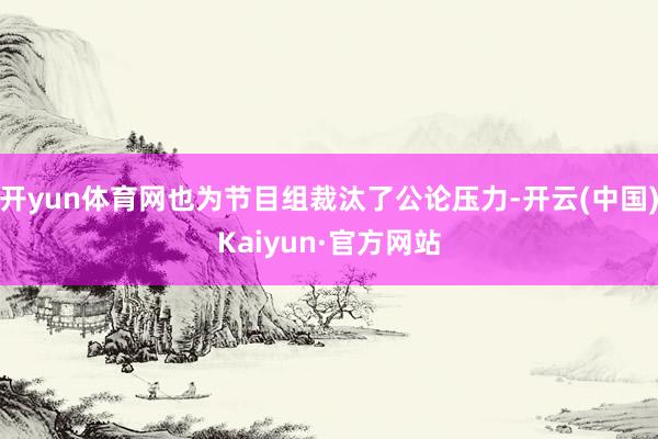 开yun体育网也为节目组裁汰了公论压力-开云(中国)Kaiyun·官方网站